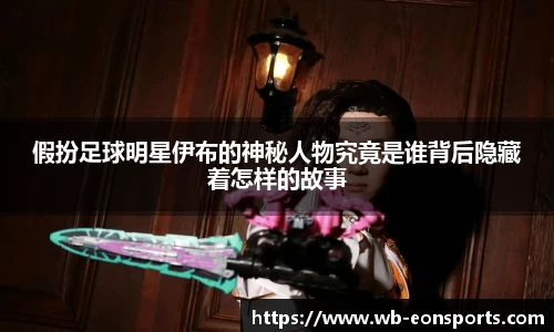 假扮足球明星伊布的神秘人物究竟是谁背后隐藏着怎样的故事