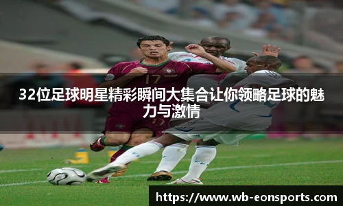 32位足球明星精彩瞬间大集合让你领略足球的魅力与激情