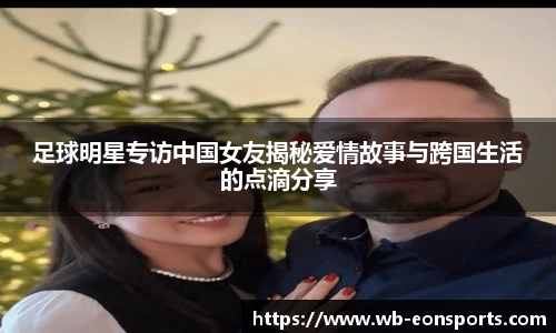 足球明星专访中国女友揭秘爱情故事与跨国生活的点滴分享