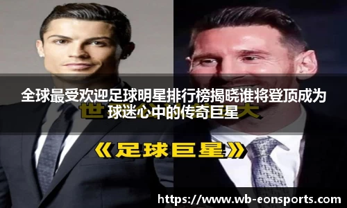 全球最受欢迎足球明星排行榜揭晓谁将登顶成为球迷心中的传奇巨星