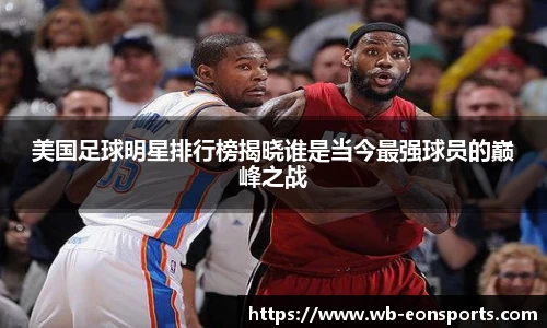 美国足球明星排行榜揭晓谁是当今最强球员的巅峰之战