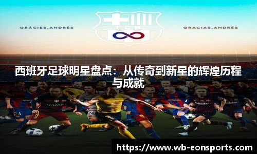 西班牙足球明星盘点：从传奇到新星的辉煌历程与成就